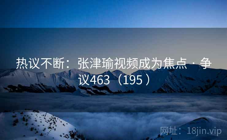 热议不断:张津瑜视频成为焦点 · 争议463(195 )