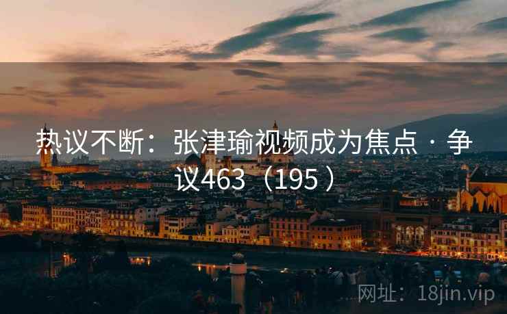 热议不断:张津瑜视频成为焦点 · 争议463(195 )
