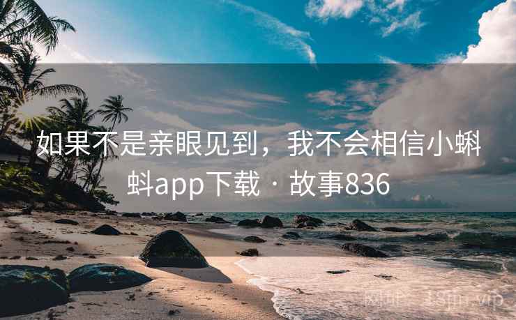 如果不是亲眼见到，我不会相信小蝌蚪app下载 · 故事836