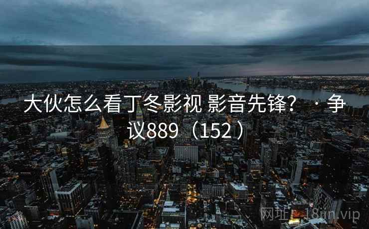大伙怎么看丁冬影视 影音先锋？ · 争议889（152 ）