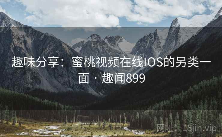 趣味分享：蜜桃视频在线IOS的另类一面 · 趣闻899  第2张