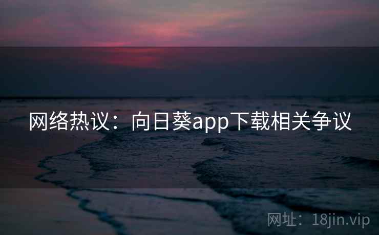 网络热议：向日葵app下载相关争议  第1张