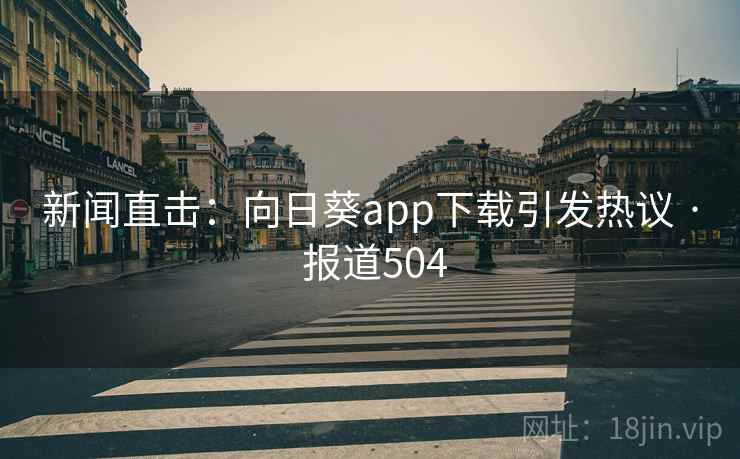 新闻直击：向日葵app下载引发热议 · 报道504