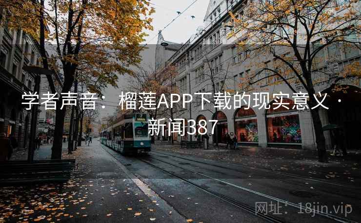 学者声音:榴莲APP下载的现实意义 · 新闻387
