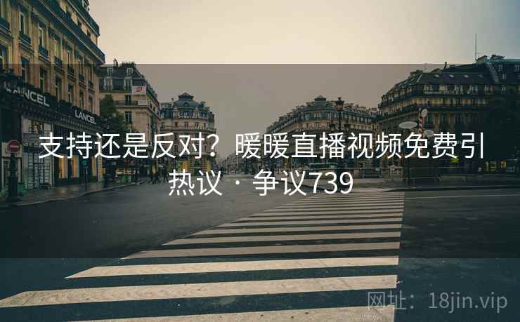 支持还是反对？暖暖直播视频免费引热议 · 争议739