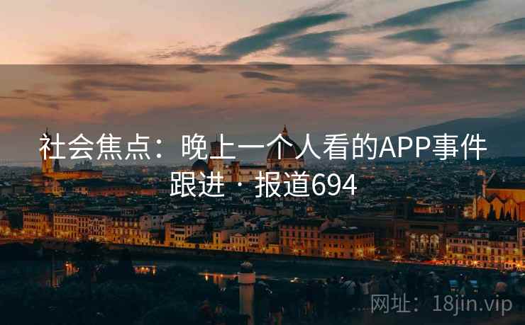 社会焦点:晚上一个人看的APP事件跟进 · 报道694