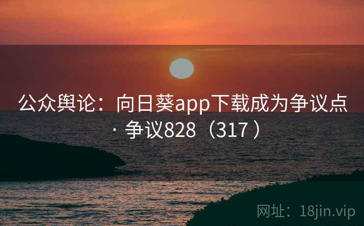 公众舆论：向日葵app下载成为争议点 · 争议828（317 ）