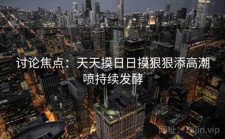 讨论焦点:天天摸日日摸狠狠添高潮喷持续发酵