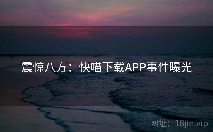 震惊八方：快喵下载APP事件曝光