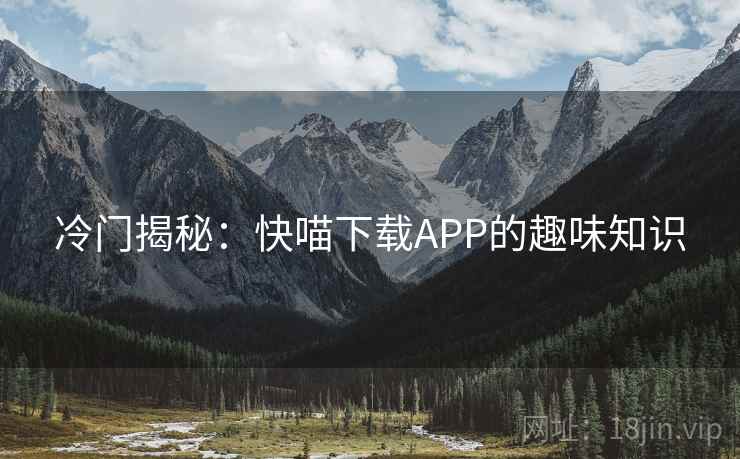 冷门揭秘：快喵下载APP的趣味知识