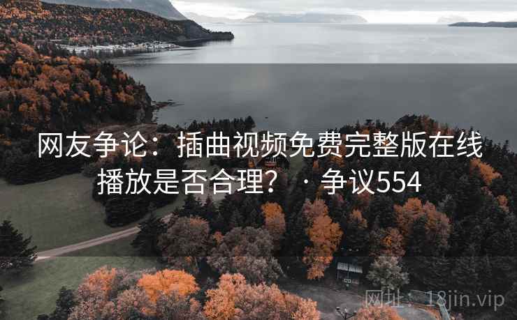 网友争论：插曲视频免费完整版在线播放是否合理？ · 争议554