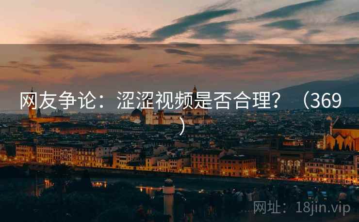 网友争论：涩涩视频是否合理？（369 ）