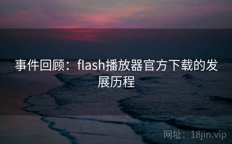 事件回顾：flash播放器官方下载的发展历程