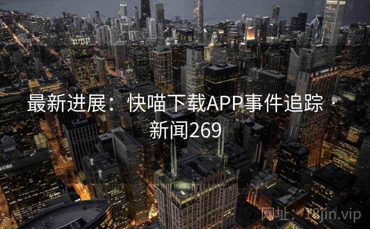 最新进展：快喵下载APP事件追踪 · 新闻269