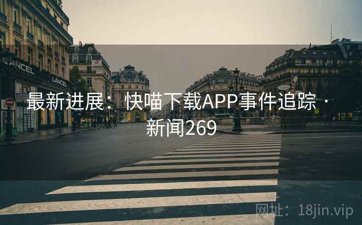 最新进展：快喵下载APP事件追踪 · 新闻269
