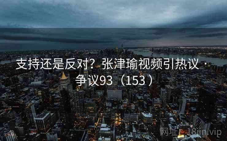 支持还是反对？张津瑜视频引热议 · 争议93（153 ）