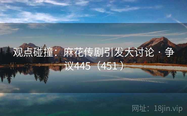 观点碰撞：麻花传剧引发大讨论 · 争议445（451 ）