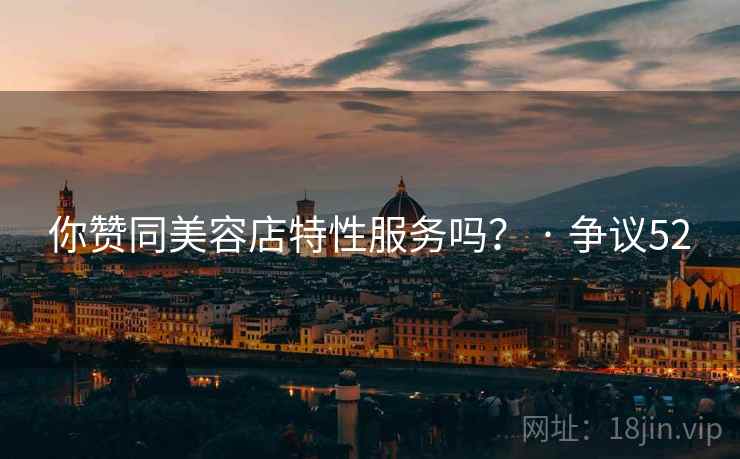 你赞同美容店特性服务吗？ · 争议52