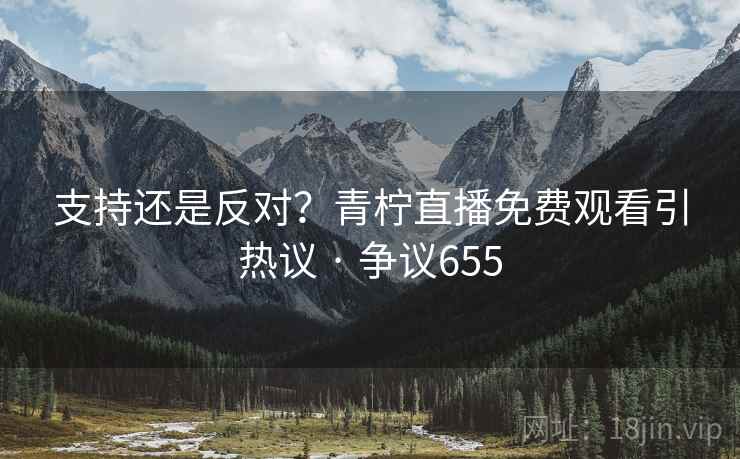 支持还是反对？青柠直播免费观看引热议 · 争议655