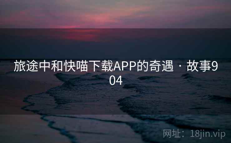 旅途中和快喵下载APP的奇遇 · 故事904