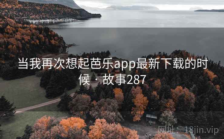 当我再次想起芭乐app最新下载的时候 · 故事287