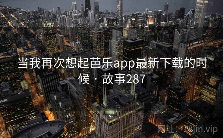 当我再次想起芭乐app最新下载的时候 · 故事287