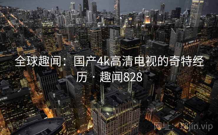 全球趣闻:国产4k高清电视的奇特经历 · 趣闻828