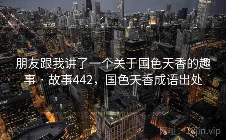 朋友跟我讲了一个关于国色天香的趣事 · 故事442，国色天香成语出处