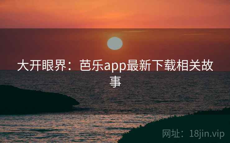 大开眼界：芭乐app最新下载相关故事