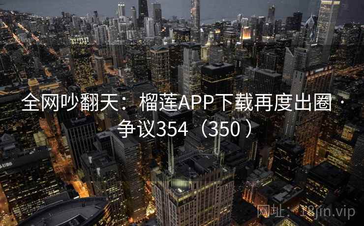 全网吵翻天：榴莲APP下载再度出圈 · 争议354（350 ）