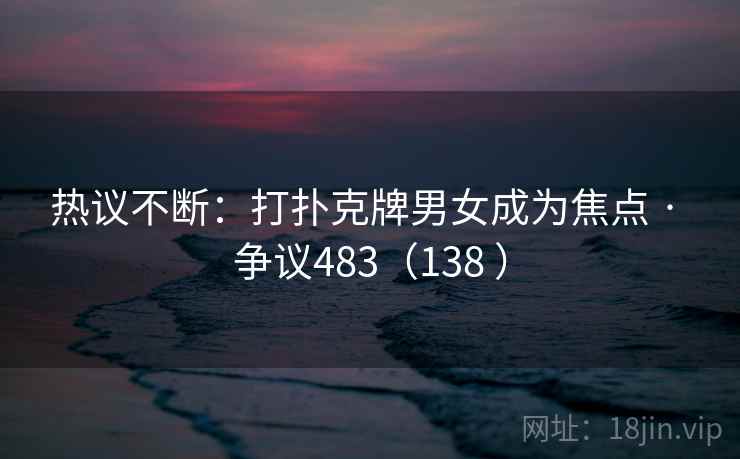 热议不断：打扑克牌男女成为焦点 · 争议483（138 ）