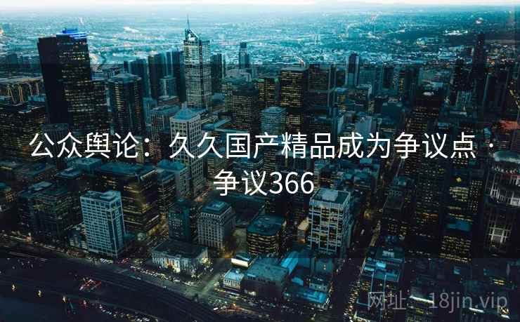 公众舆论：久久国产精品成为争议点 · 争议366