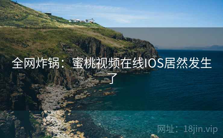 全网炸锅：蜜桃视频在线IOS居然发生了