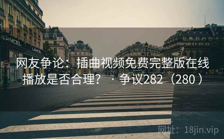 网友争论：插曲视频免费完整版在线播放是否合理？ · 争议282（280 ）