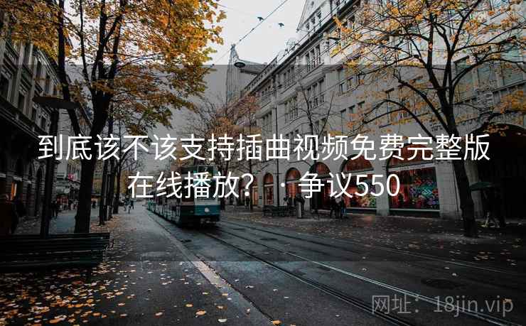 到底该不该支持插曲视频免费完整版在线播放? · 争议550