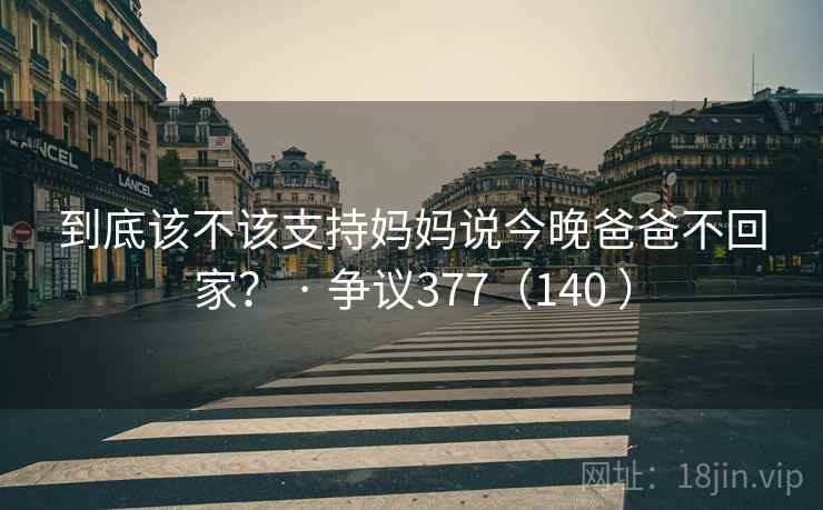 到底该不该支持妈妈说今晚爸爸不回家? · 争议377(140 )