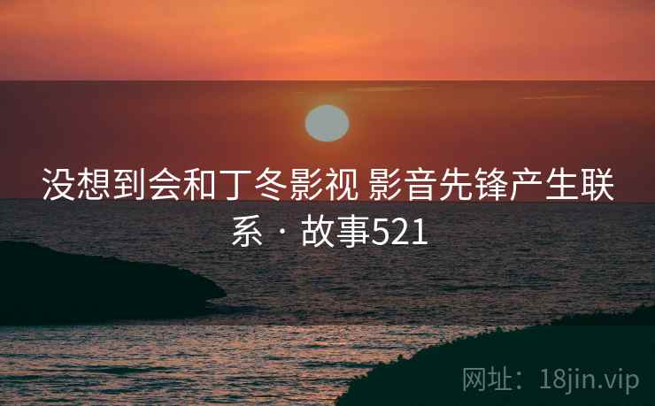 没想到会和丁冬影视 影音先锋产生联系 · 故事521