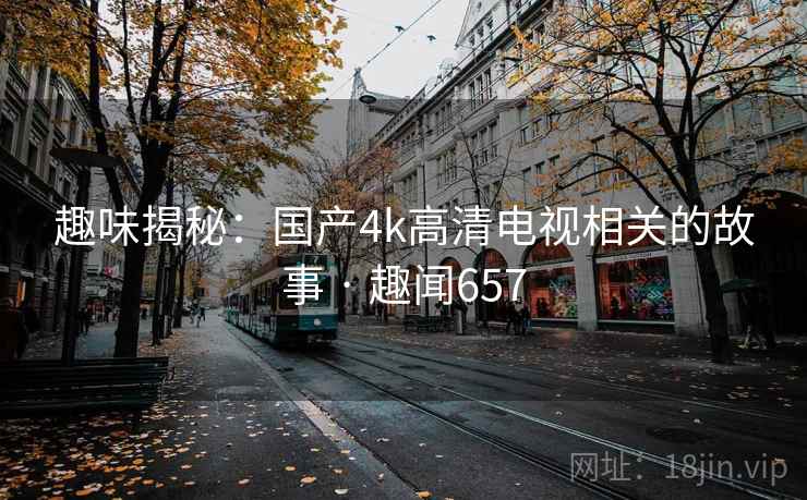 趣味揭秘:国产4k高清电视相关的故事 · 趣闻657
