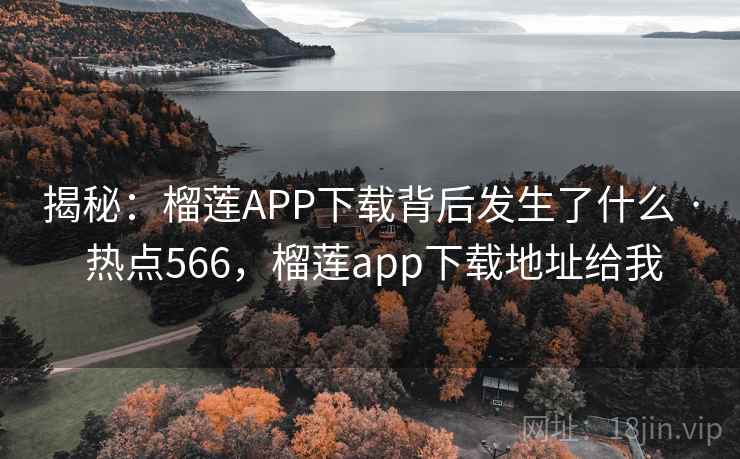 揭秘：榴莲APP下载背后发生了什么 · 热点566，榴莲app下载地址给我