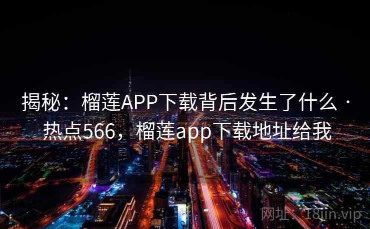 揭秘：榴莲APP下载背后发生了什么 · 热点566，榴莲app下载地址给我