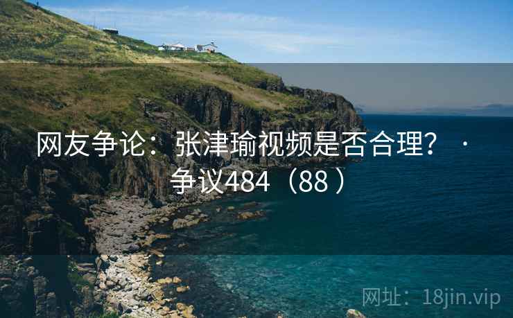 网友争论：张津瑜视频是否合理？ · 争议484（88 ）  第1张