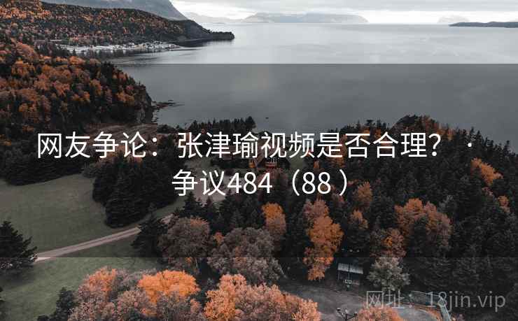 网友争论：张津瑜视频是否合理？ · 争议484（88 ）  第2张