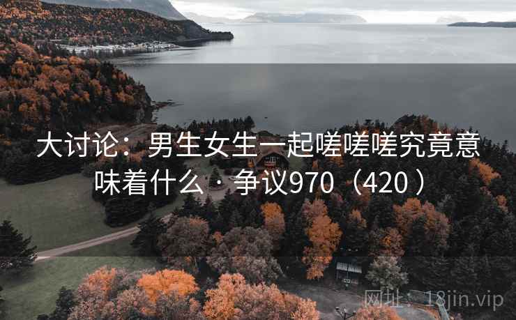大讨论：男生女生一起嗟嗟嗟究竟意味着什么 · 争议970（420 ）  第1张