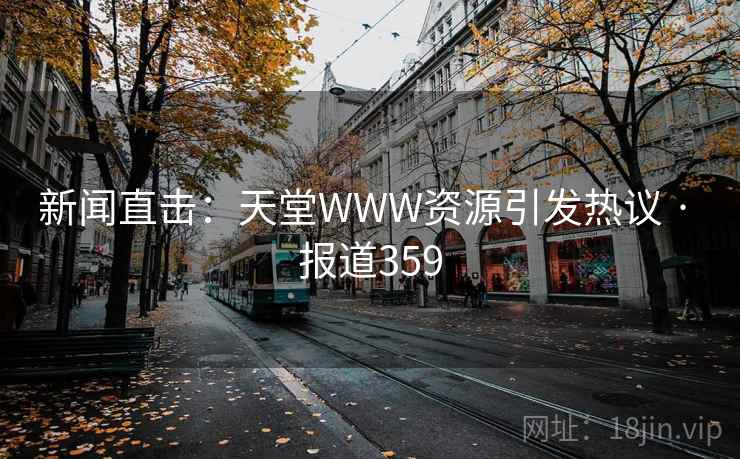 新闻直击：天堂WWW资源引发热议 · 报道359  第1张