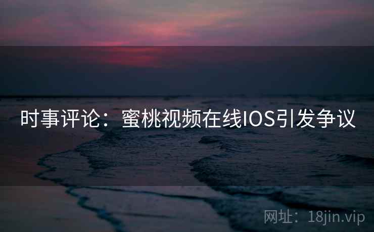 时事评论：蜜桃视频在线IOS引发争议