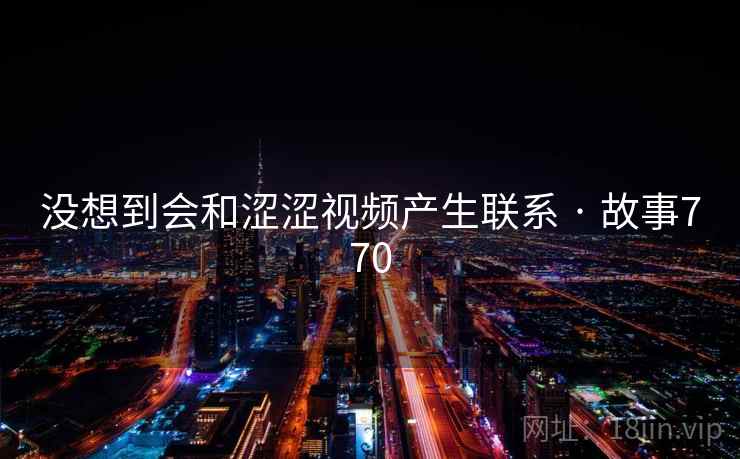 没想到会和涩涩视频产生联系 · 故事770 第2张 没想到会和涩涩视频产生联系 · 故事770 第2张