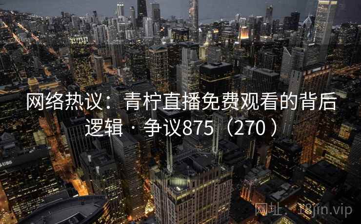 网络热议：青柠直播免费观看的背后逻辑 · 争议875（270 ）