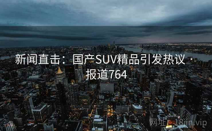 新闻直击:国产SUV精品引发热议 · 报道764