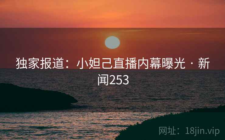 独家报道：小妲己直播内幕曝光 · 新闻253