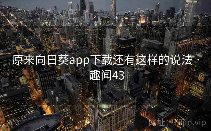 原来向日葵app下载还有这样的说法 · 趣闻43